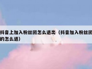 抖音上加入粉丝团怎么退出（抖音加入粉丝团的怎么退）