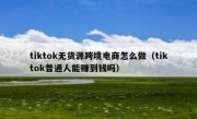 tiktok无货源跨境电商怎么做（tiktok普通人能赚到钱吗）