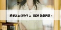 派币怎么还登不上（派币登录问题）