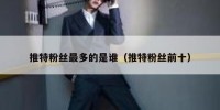 推特粉丝最多的是谁（推特粉丝前十）