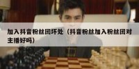 加入抖音粉丝团坏处（抖音粉丝加入粉丝团对主播好吗）