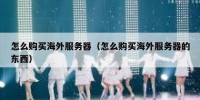 怎么购买海外服务器（怎么购买海外服务器的东西）