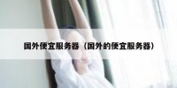国外便宜服务器（国外的便宜服务器）