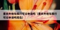 重庆外地车限行可以申请吗（重庆外地车限行可以申请吗现在）