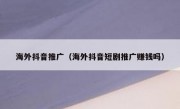海外抖音推广（海外抖音短剧推广赚钱吗）