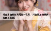 抖音里加粉丝团是做什么的（抖音里加粉丝团是什么意思）