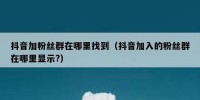 抖音加粉丝群在哪里找到（抖音加入的粉丝群在哪里显示?）