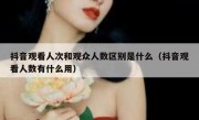 抖音观看人次和观众人数区别是什么（抖音观看人数有什么用）