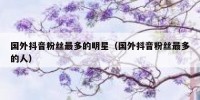 国外抖音粉丝最多的明星（国外抖音粉丝最多的人）