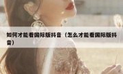 如何才能看国际版抖音（怎么才能看国际版抖音）