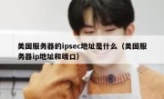 美国服务器的ipsec地址是什么（美国服务器ip地址和端口）