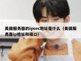 美国服务器的ipsec地址是什么（美国服务器ip地址和端口）