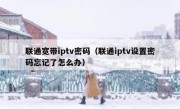 联通宽带iptv密码（联通iptv设置密码忘记了怎么办）