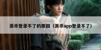 派币登录不了的原因（派币app登录不了）