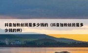 抖音加粉丝团是多少钱的（抖音加粉丝团是多少钱的啊）