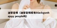 油管音频（油管音频库有blackgunhappy people吗）
