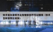 快手低价涨赞平台有哪些软件可以赚钱（快手怎样涨赞比较快）