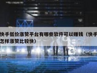 快手低价涨赞平台有哪些软件可以赚钱（快手怎样涨赞比较快）