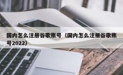 国内怎么注册谷歌账号（国内怎么注册谷歌账号2022）