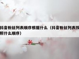 抖音粉丝列表顺序根据什么（抖音粉丝列表按照什么顺序）