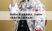 twitter关注最多的人（twitter关注人数上限怎么办）