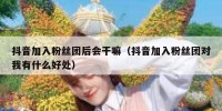 抖音加入粉丝团后会干嘛（抖音加入粉丝团对我有什么好处）