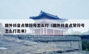 国外抖音点赞符号怎么打（国外抖音点赞符号怎么打出来）