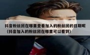 抖音粉丝团在哪里查看加入的粉丝团的日期呢（抖音加入的粉丝团在哪里可以看到）