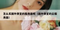 怎么买国外便宜的服务器呢（国外便宜的云服务器）