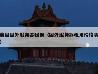英国国外服务器租用（国外服务器租用价格表）