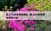 能上ins的免费加速器（能上ins的免费加速器大全）