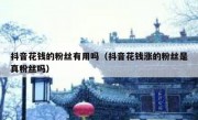 抖音花钱的粉丝有用吗（抖音花钱涨的粉丝是真粉丝吗）
