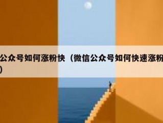 公众号如何涨粉快（微信公众号如何快速涨粉）