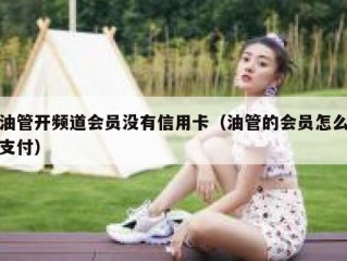 油管开频道会员没有信用卡（油管的会员怎么支付）