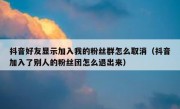 抖音好友显示加入我的粉丝群怎么取消（抖音加入了别人的粉丝团怎么退出来）