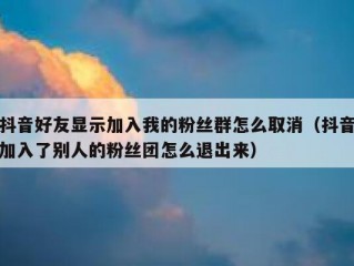 抖音好友显示加入我的粉丝群怎么取消（抖音加入了别人的粉丝团怎么退出来）