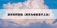 派币如何登陆（派币为啥登录不上去）
