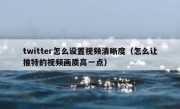 twitter怎么设置视频清晰度（怎么让推特的视频画质高一点）