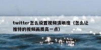 twitter怎么设置视频清晰度（怎么让推特的视频画质高一点）