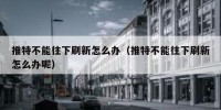 推特不能往下刷新怎么办（推特不能往下刷新怎么办呢）