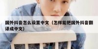 国外抖音怎么设置中文（怎样能把国外抖音翻译成中文）