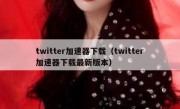 twitter加速器下载（twitter加速器下载最新版本）