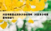 抖音观看量达到多少会给钱呢（抖音多少观看量有收益?）