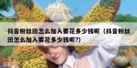 抖音粉丝团怎么加入要花多少钱呢（抖音粉丝团怎么加入要花多少钱呢?）