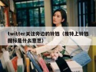 twitter关注旁边的铃铛（推特上铃铛图标是什么意思）