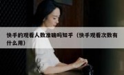 快手的观看人数准确吗知乎（快手观看次数有什么用）