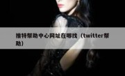 推特帮助中心网址在哪找（twitter帮助）