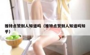 推特点赞别人知道吗（推特点赞别人知道吗知乎）