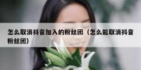 怎么取消抖音加入的粉丝团（怎么能取消抖音粉丝团）