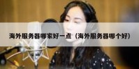 海外服务器哪家好一点（海外服务器哪个好）